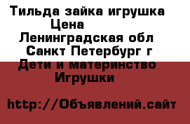 Тильда зайка игрушка › Цена ­ 1 000 - Ленинградская обл., Санкт-Петербург г. Дети и материнство » Игрушки   
